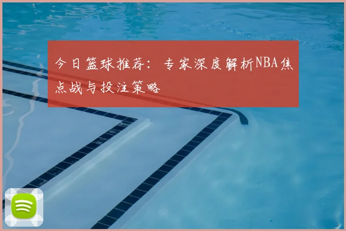 今日篮球推荐：专家深度解析NBA焦点战与投注策略