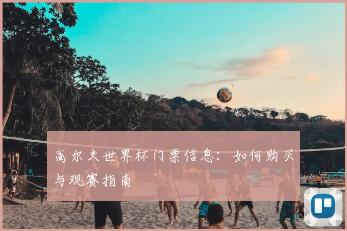 高尔夫世界杯门票信息：如何购买与观赛指南