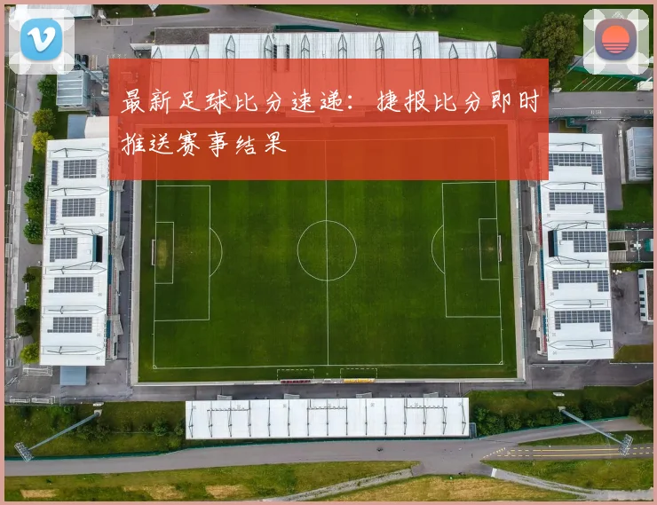 最新足球比分速递：捷报比分即时推送赛事结果