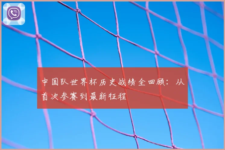 中国队世界杯历史战绩全回顾：从首次参赛到最新征程