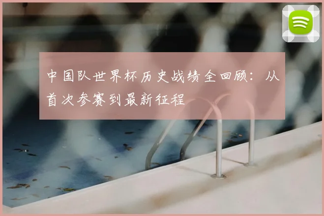 中国队世界杯历史战绩全回顾：从首次参赛到最新征程