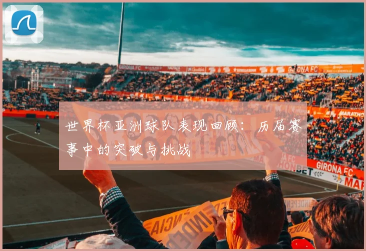 世界杯亚洲球队表现回顾：历届赛事中的突破与挑战