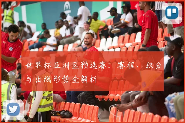 世界杯亚洲区预选赛：赛程、积分与出线形势全解析