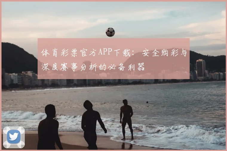 体育彩票官方APP下载：安全购彩与深度赛事分析的必备利器