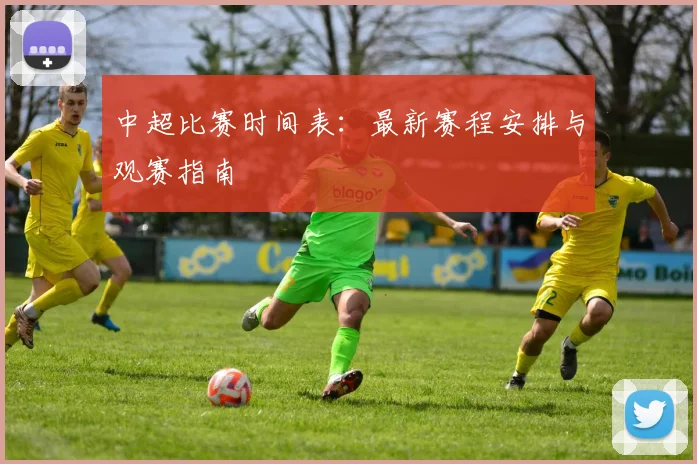 中超比赛时间表：最新赛程安排与观赛指南