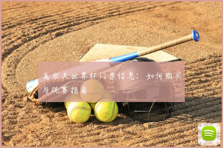 高尔夫世界杯门票信息：如何购买与观赛指南