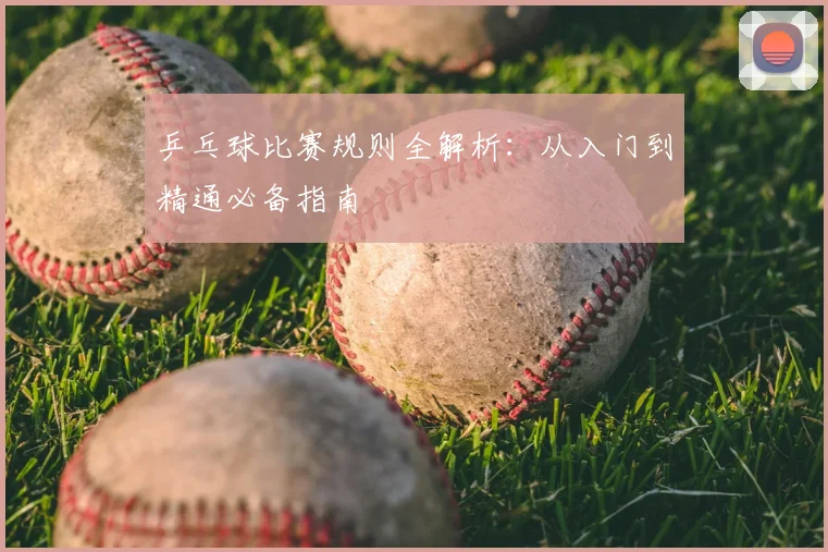 乒乓球比赛规则全解析:从入门到精通必备指南