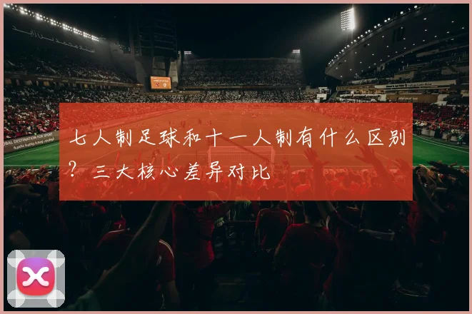 七人制足球和十一人制有什么区别？三大核心差异对比