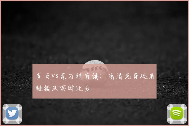 皇马vs莱万特直播：高清免费观看链接及实时比分