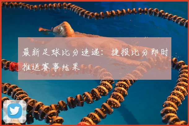 最新足球比分速递：捷报比分即时推送赛事结果