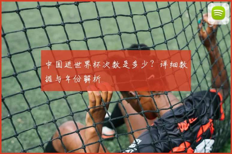 中国进世界杯次数是多少？详细数据与年份解析