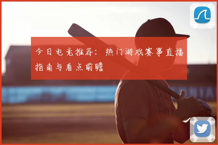 今日电竞推荐：热门游戏赛事直播指南与看点前瞻
