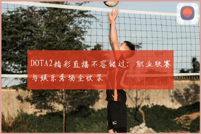 DOTA2精彩直播不容错过：职业联赛与娱乐秀场全收录