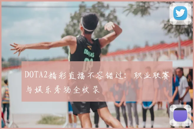 DOTA2精彩直播不容错过：职业联赛与娱乐秀场全收录